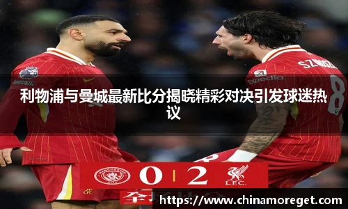 利物浦与曼城最新比分揭晓精彩对决引发球迷热议