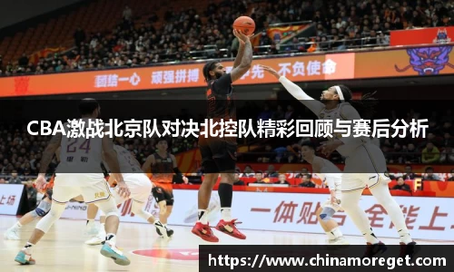 CBA激战北京队对决北控队精彩回顾与赛后分析