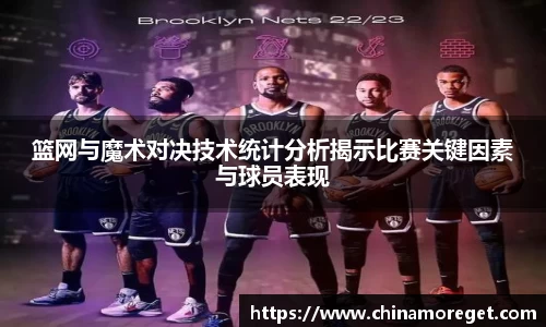 篮网与魔术对决技术统计分析揭示比赛关键因素与球员表现