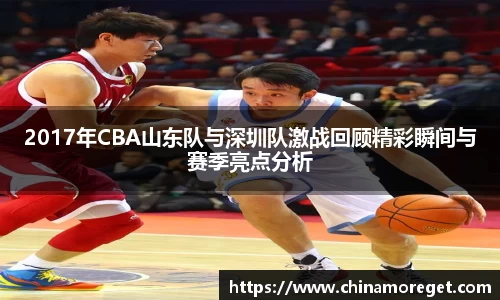 2017年CBA山东队与深圳队激战回顾精彩瞬间与赛季亮点分析