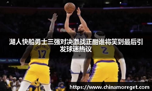 湖人快船勇士三强对决激战正酣谁将笑到最后引发球迷热议