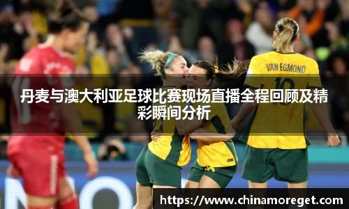 丹麦与澳大利亚足球比赛现场直播全程回顾及精彩瞬间分析