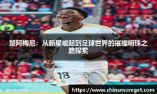 楚阿梅尼：从新星崛起到足球世界的璀璨明珠之路探索