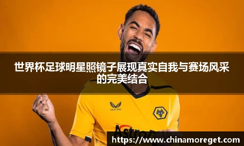 世界杯足球明星照镜子展现真实自我与赛场风采的完美结合