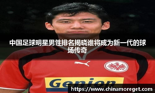 中国足球明星男性排名揭晓谁将成为新一代的球场传奇